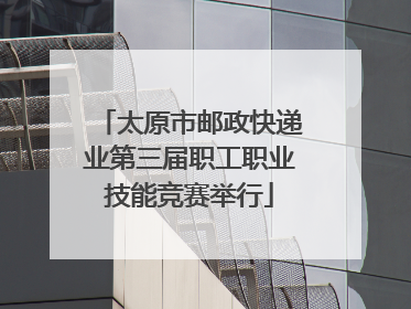 太原市邮政快递业第三届职工职业技能竞赛举行